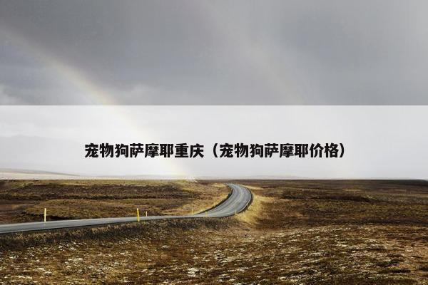 宠物狗萨摩耶重庆（宠物狗萨摩耶价格）