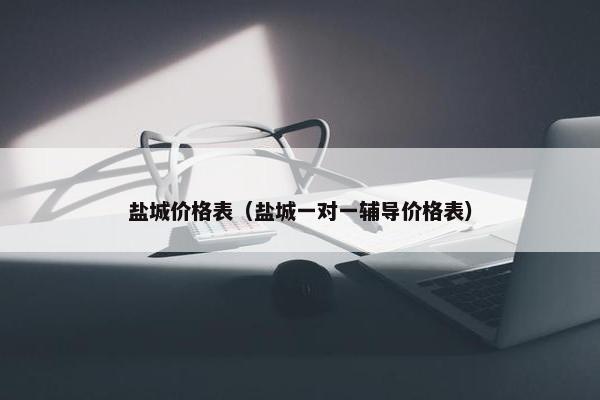 盐城价格表（盐城一对一辅导价格表）