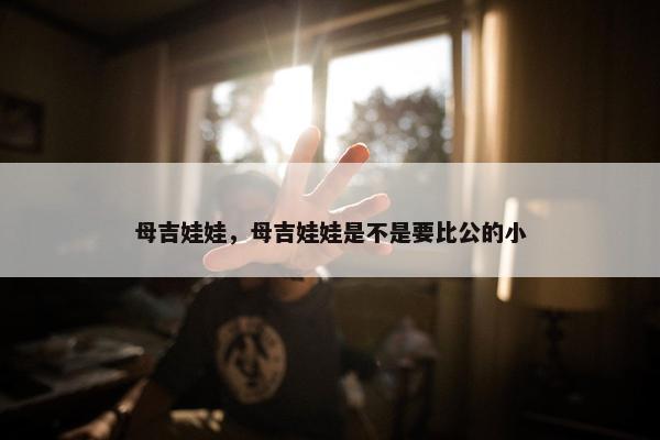 母吉娃娃，母吉娃娃是不是要比公的小