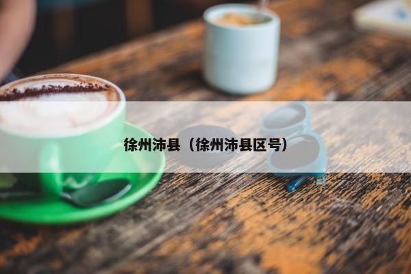 徐州沛县（徐州沛县区号）