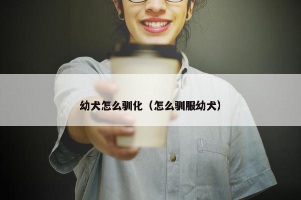 幼犬怎么驯化（怎么驯服幼犬）