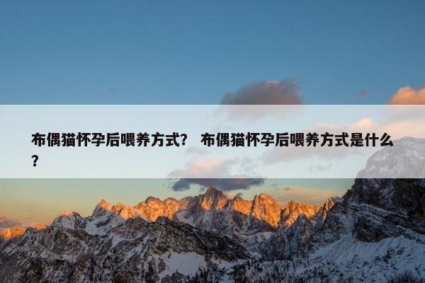 布偶猫怀孕后喂养方式？ 布偶猫怀孕后喂养方式是什么？