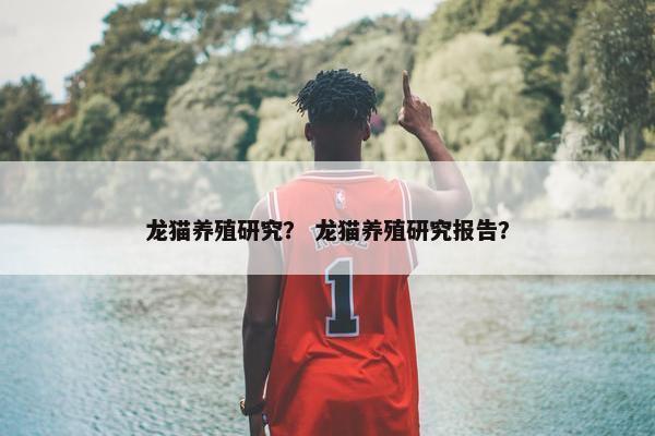 龙猫养殖研究？ 龙猫养殖研究报告？