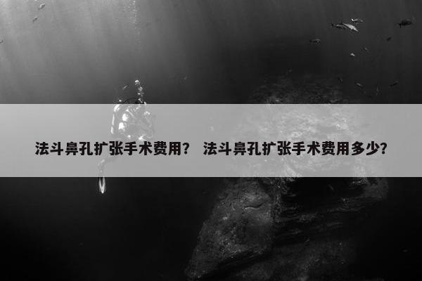 法斗鼻孔扩张手术费用？ 法斗鼻孔扩张手术费用多少？