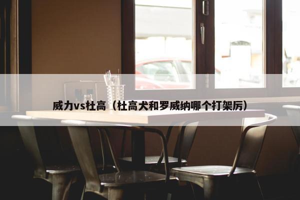 威力vs杜高（杜高犬和罗威纳哪个打架厉）