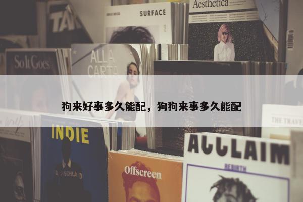 狗来好事多久能配，狗狗来事多久能配
