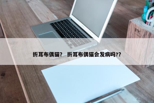 折耳布偶猫？ 折耳布偶猫会发病吗?？