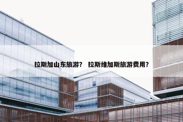 拉斯加山东旅游？ 拉斯维加斯旅游费用？
