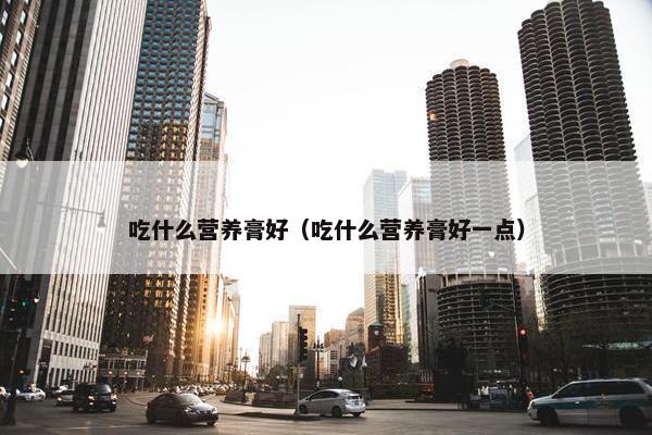 吃什么营养膏好（吃什么营养膏好一点）
