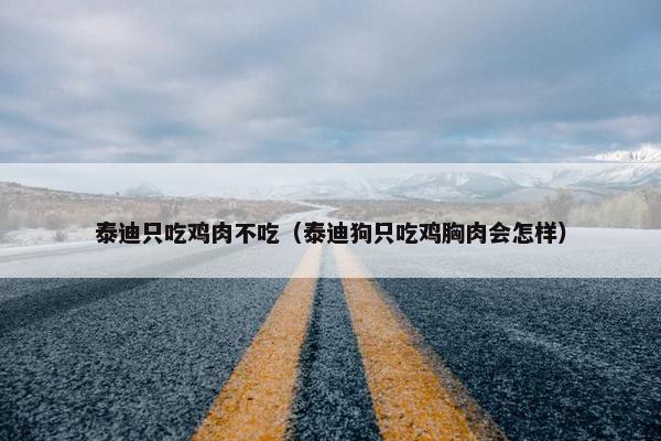 泰迪只吃鸡肉不吃（泰迪狗只吃鸡胸肉会怎样）