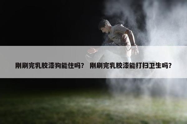 刚刷完乳胶漆狗能住吗？ 刚刷完乳胶漆能打扫卫生吗？