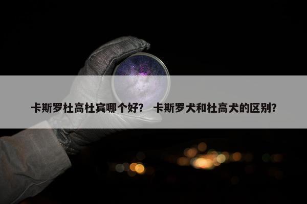 卡斯罗杜高杜宾哪个好？ 卡斯罗犬和杜高犬的区别？