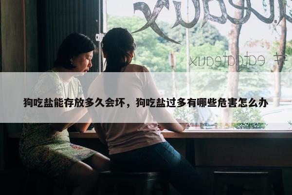 狗吃盐能存放多久会坏，狗吃盐过多有哪些危害怎么办