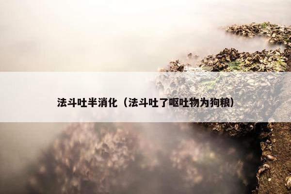 法斗吐半消化（法斗吐了呕吐物为狗粮）