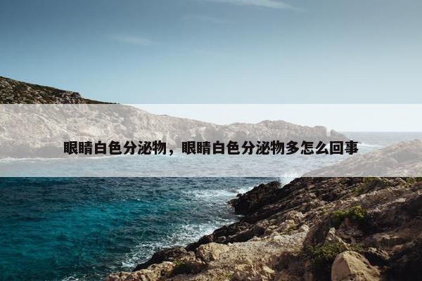 眼睛白色分泌物，眼睛白色分泌物多怎么回事