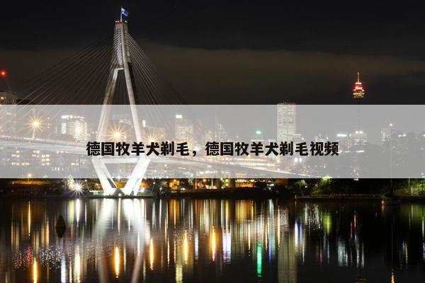德国牧羊犬剃毛，德国牧羊犬剃毛视频