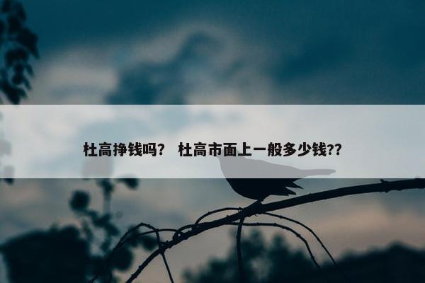 杜高挣钱吗？ 杜高市面上一般多少钱?？