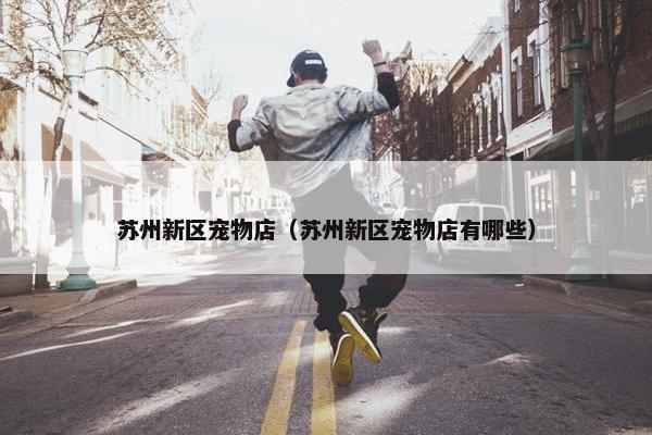 苏州新区宠物店（苏州新区宠物店有哪些）