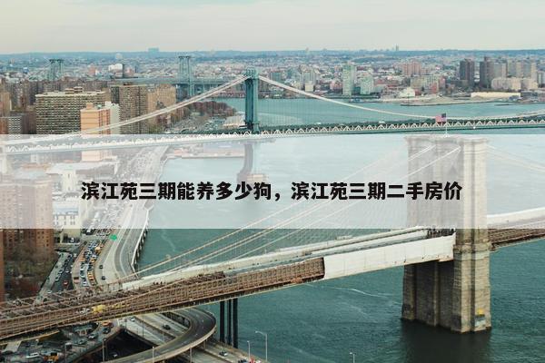 滨江苑三期能养多少狗，滨江苑三期二手房价