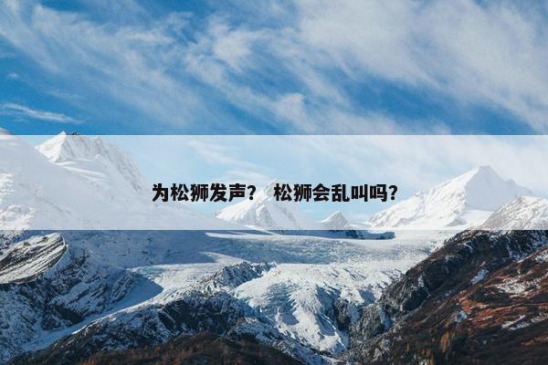 为松狮发声？ 松狮会乱叫吗？