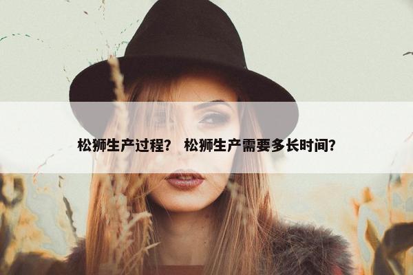松狮生产过程？ 松狮生产需要多长时间？