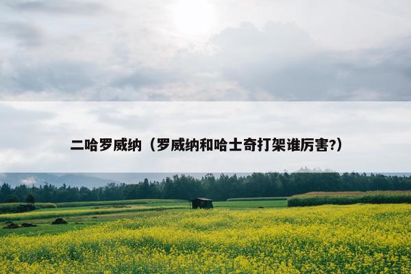 二哈罗威纳（罗威纳和哈士奇打架谁厉害?）
