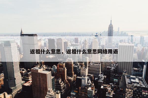 返祖什么意思，返祖什么意思网络用语