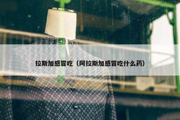 拉斯加感冒吃（阿拉斯加感冒吃什么药）