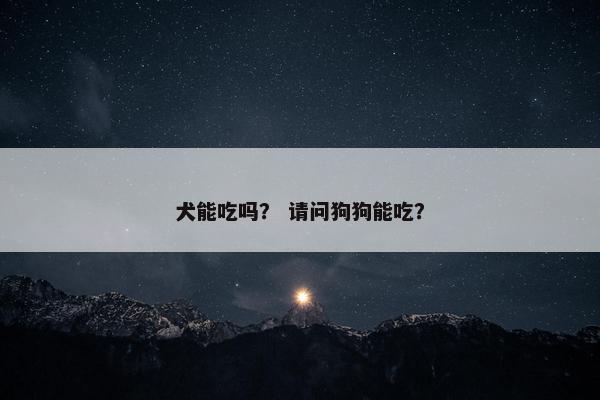 犬能吃吗？ 请问狗狗能吃？