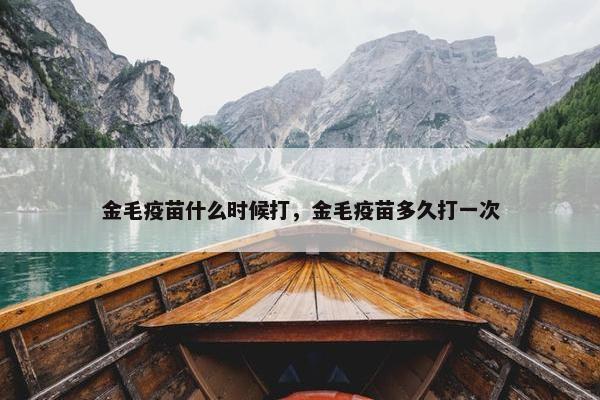 金毛疫苗什么时候打，金毛疫苗多久打一次