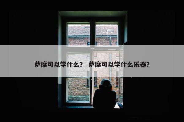 萨摩可以学什么？ 萨摩可以学什么乐器？