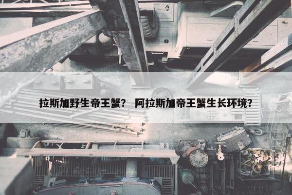 拉斯加野生帝王蟹？ 阿拉斯加帝王蟹生长环境？