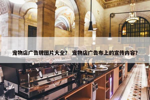 宠物店广告牌图片大全？ 宠物店广告布上的宣传内容？