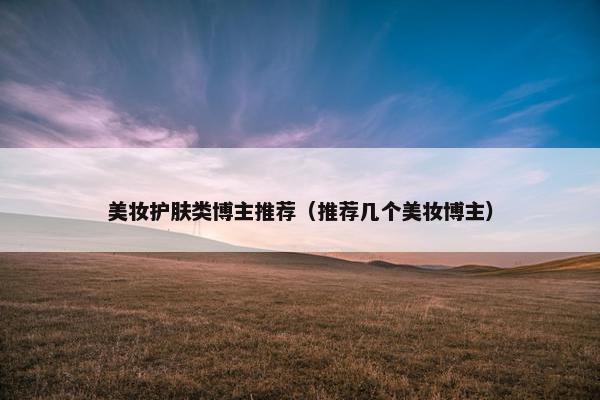 美妆护肤类博主推荐（推荐几个美妆博主）