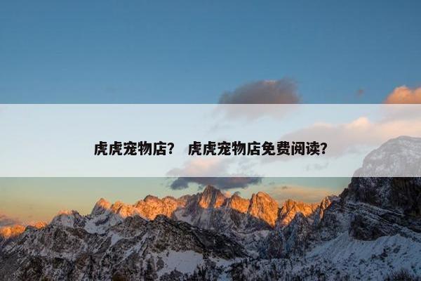 虎虎宠物店？ 虎虎宠物店免费阅读？
