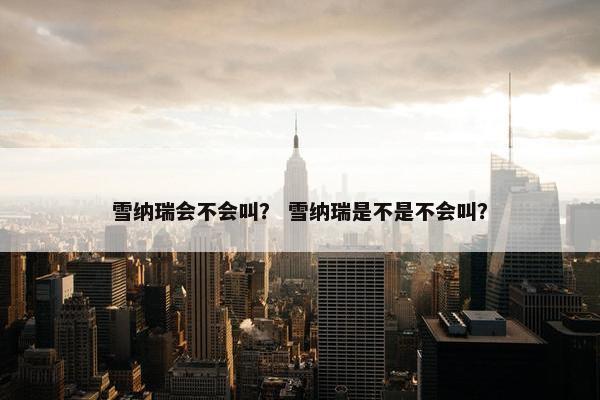 雪纳瑞会不会叫？ 雪纳瑞是不是不会叫？