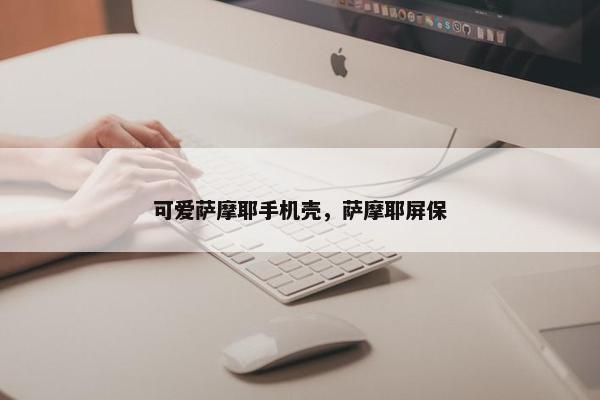 可爱萨摩耶手机壳，萨摩耶屏保