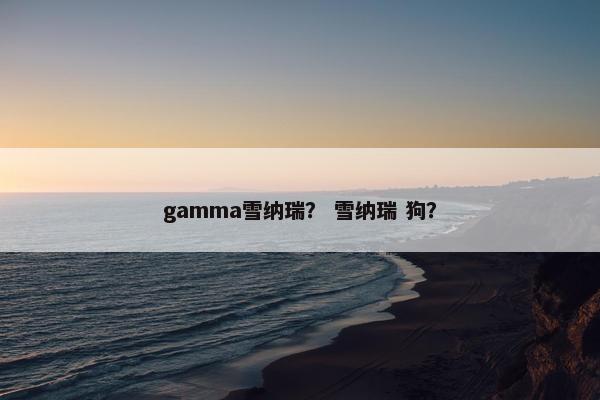 gamma雪纳瑞？ 雪纳瑞 狗？