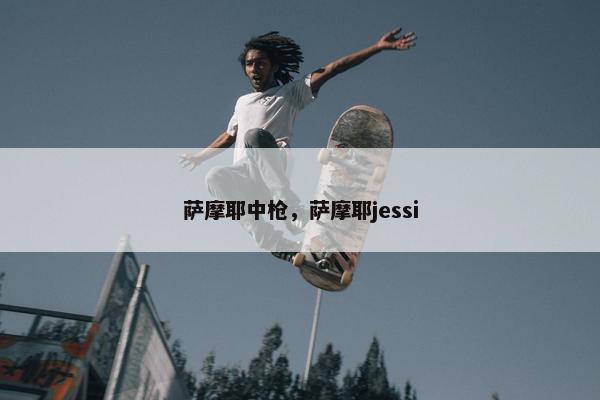 萨摩耶中枪，萨摩耶jessi