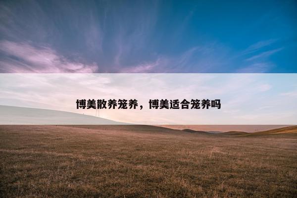 博美散养笼养，博美适合笼养吗