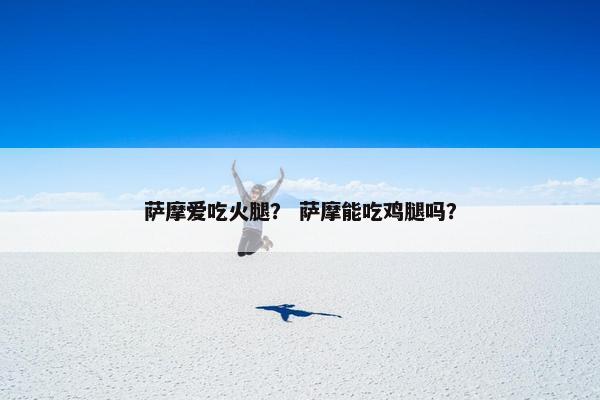 萨摩爱吃火腿？ 萨摩能吃鸡腿吗？