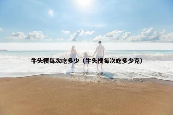 牛头梗每次吃多少（牛头梗每次吃多少克）