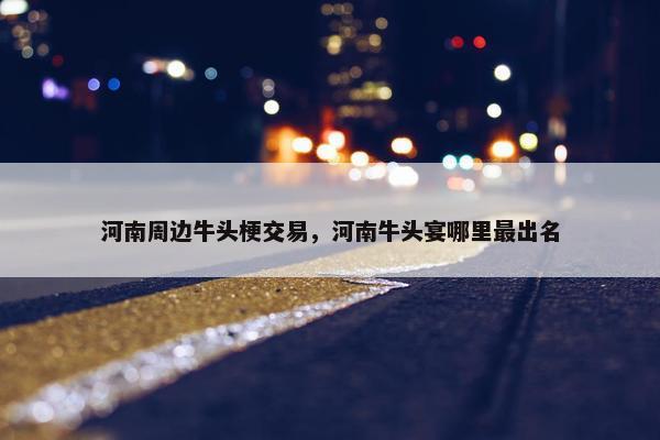 河南周边牛头梗交易，河南牛头宴哪里最出名