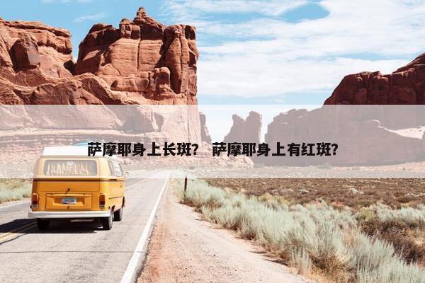 萨摩耶身上长斑？ 萨摩耶身上有红斑？