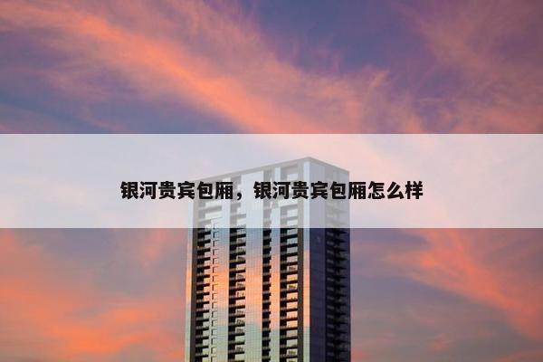 银河贵宾包厢，银河贵宾包厢怎么样