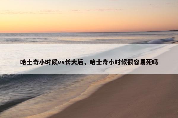 哈士奇小时候vs长大后，哈士奇小时候很容易死吗