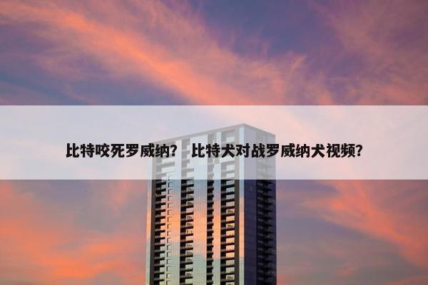 比特咬死罗威纳？ 比特犬对战罗威纳犬视频？