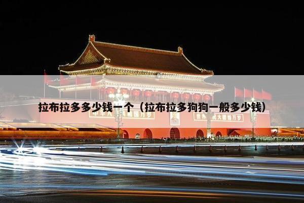 拉布拉多多少钱一个（拉布拉多狗狗一般多少钱）