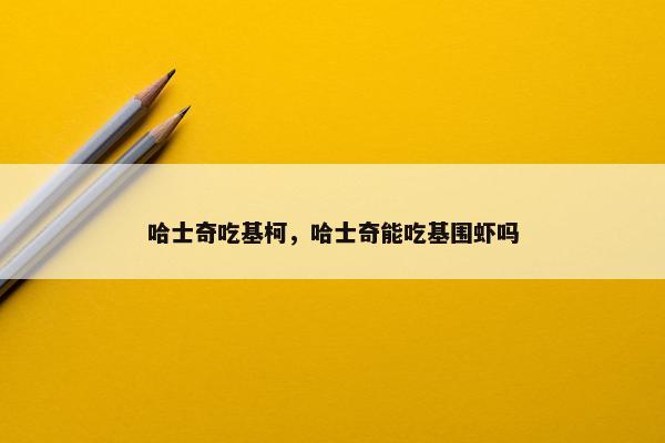 哈士奇吃基柯，哈士奇能吃基围虾吗