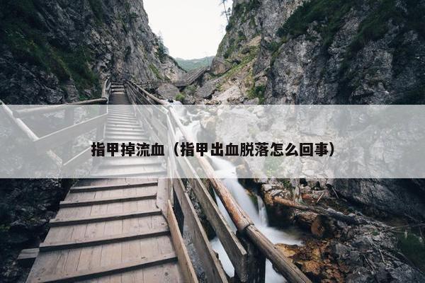 指甲掉流血（指甲出血脱落怎么回事）